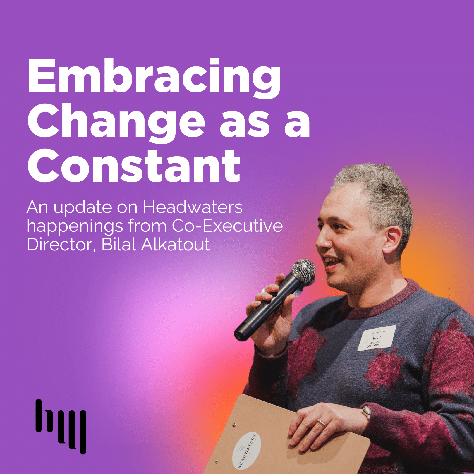 Purple graphic with a cutout image of Bilal smiling and speaking into a microphone. Gradient orange colors in the background and white heading text reads "Embracing Change as a Constant. An update on Headwaters happenings from Co-Executive Director, Bilal Alkatout"